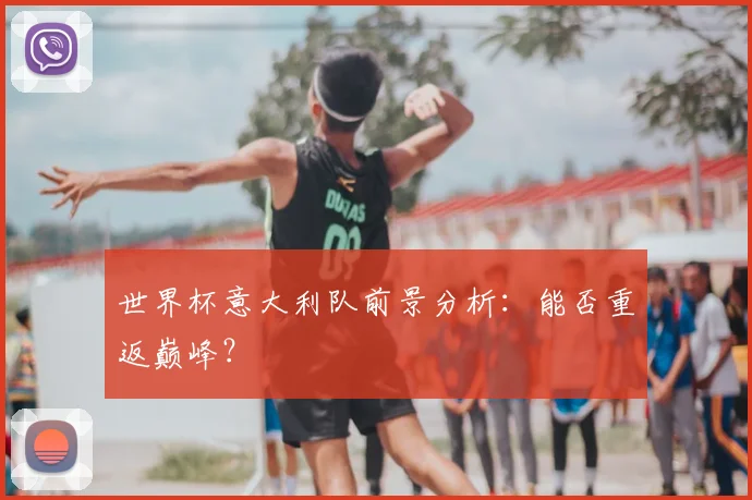 世界杯意大利队前景分析：能否重返巅峰？