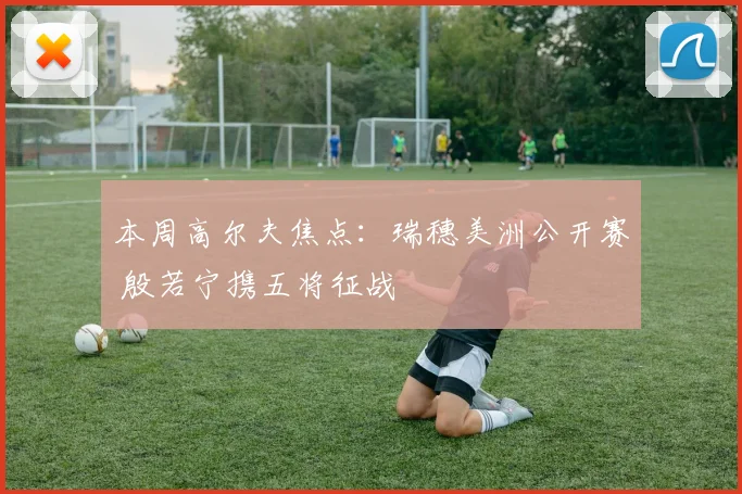 本周高尔夫焦点：瑞穗美洲公开赛 殷若宁携五将征战