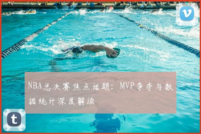 NBA总决赛焦点话题：MVP争夺与数据统计深度解读