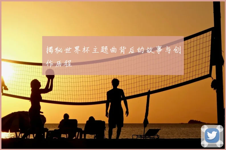 揭秘世界杯主题曲背后的故事与创作历程