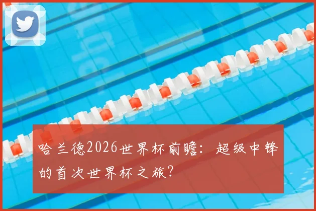 哈兰德2026世界杯前瞻：超级中锋的首次世界杯之旅？