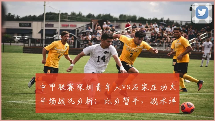 中甲联赛深圳青年人vs石家庄功夫半场战况分析：比分暂平，战术详解与前瞻