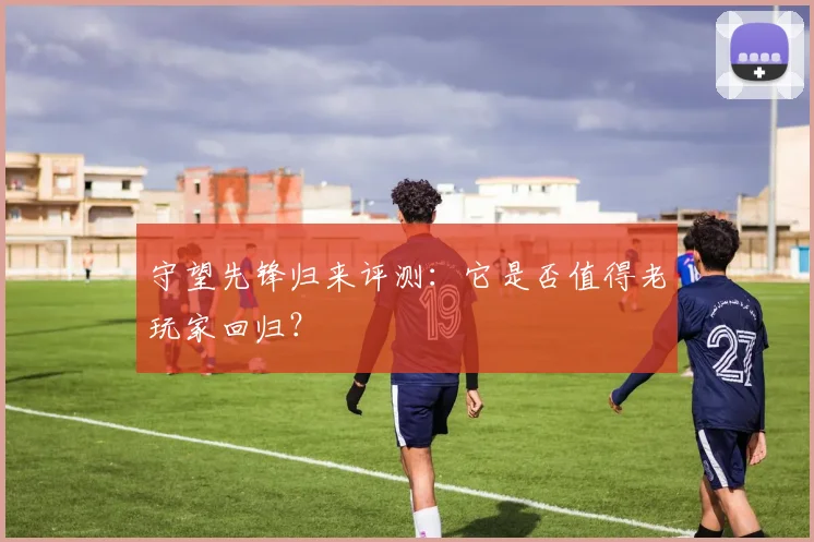 守望先锋归来评测：它是否值得老玩家回归？