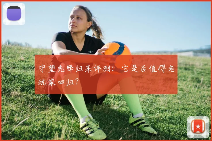 守望先锋归来评测：它是否值得老玩家回归？