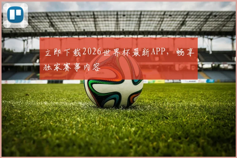 立即下载2026世界杯最新APP，畅享独家赛事内容