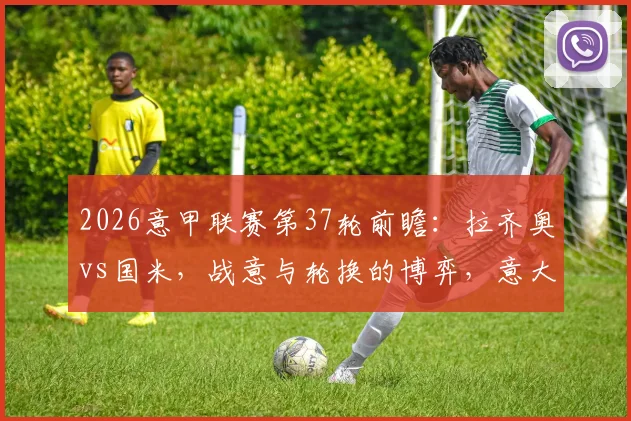 2026意甲联赛第37轮前瞻：拉齐奥vs国米，战意与轮换的博弈，意大利杯决赛预演引关注