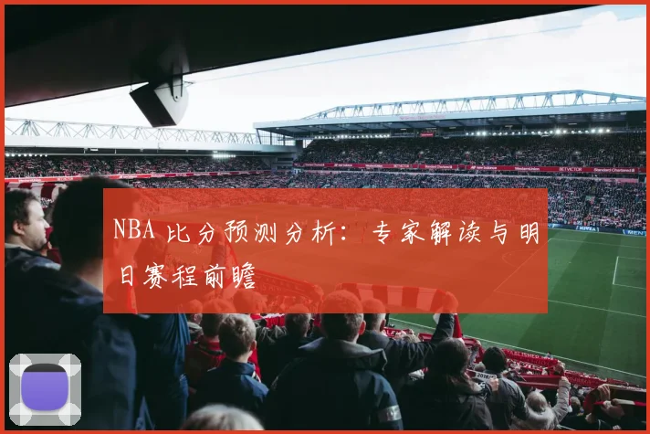 NBA 比分预测分析：专家解读与明日赛程前瞻