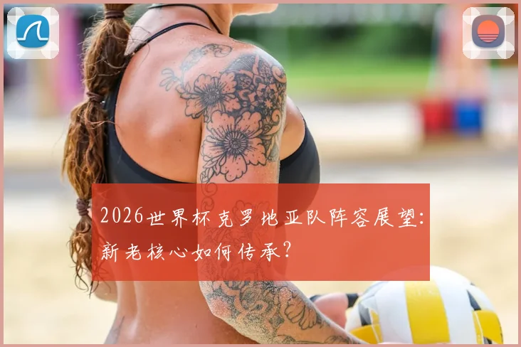 2026世界杯克罗地亚队阵容展望：新老核心如何传承？