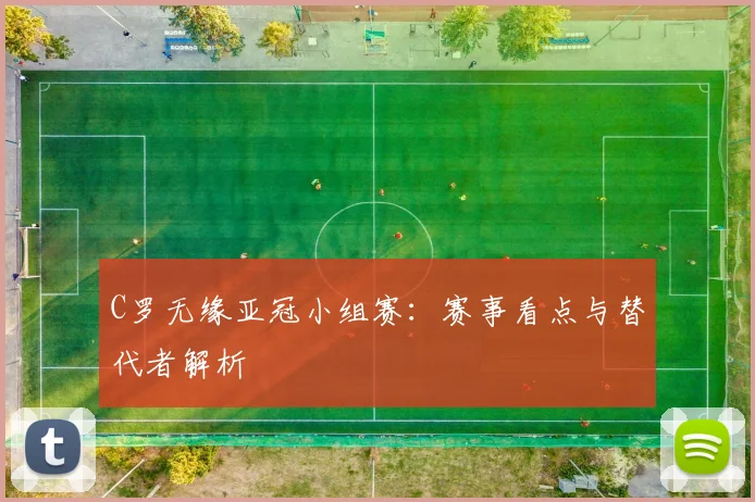 C罗无缘亚冠小组赛：赛事看点与替代者解析