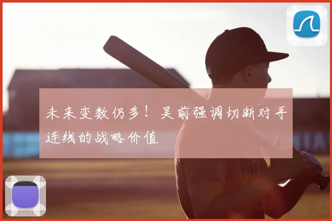 未来变数仍多！吴前强调切断对手连线的战略价值