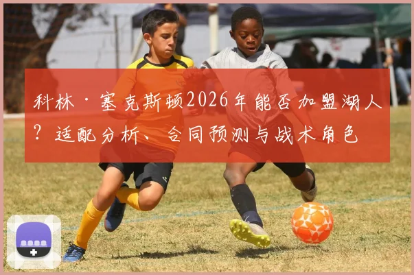 科林·塞克斯顿2026年能否加盟湖人？适配分析、合同预测与战术角色展望