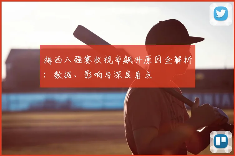 梅西八强赛收视率飙升原因全解析：数据、影响与深度看点