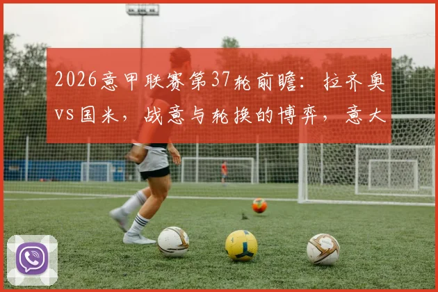 2026意甲联赛第37轮前瞻：拉齐奥vs国米，战意与轮换的博弈，意大利杯决赛预演引关注