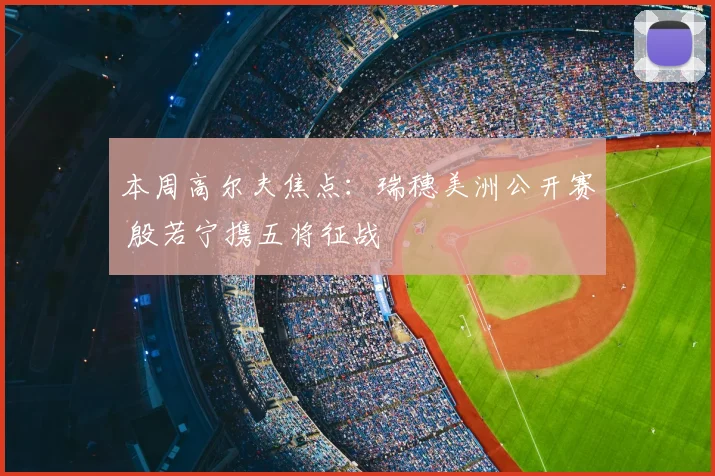 本周高尔夫焦点：瑞穗美洲公开赛 殷若宁携五将征战