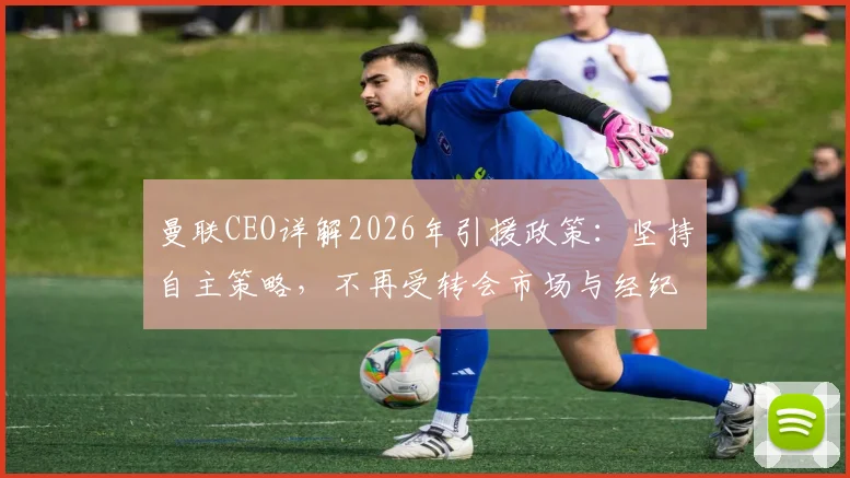 曼联CEO详解2026年引援政策：坚持自主策略，不再受转会市场与经纪人摆布的具体方案