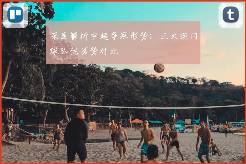 深度解析中超争冠形势：三大热门球队优劣势对比