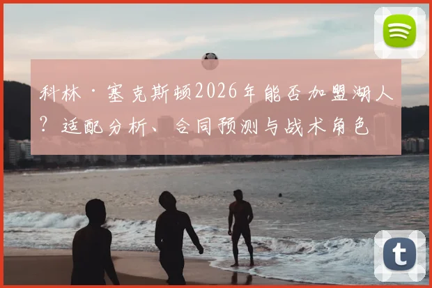 科林·塞克斯顿2026年能否加盟湖人？适配分析、合同预测与战术角色展望