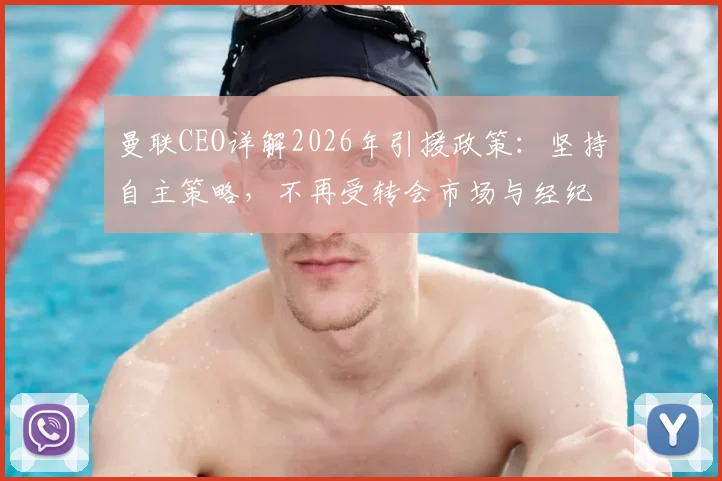 曼联CEO详解2026年引援政策：坚持自主策略，不再受转会市场与经纪人摆布的具体方案