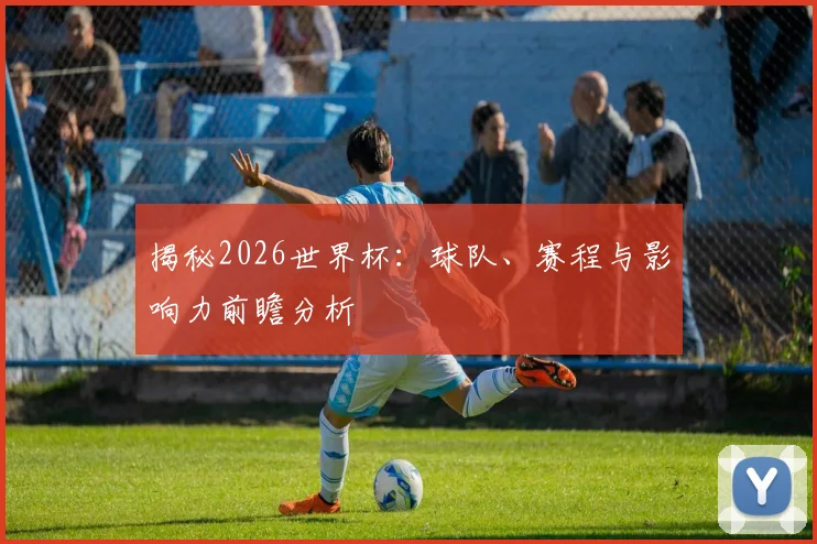 揭秘2026世界杯：球队、赛程与影响力前瞻分析