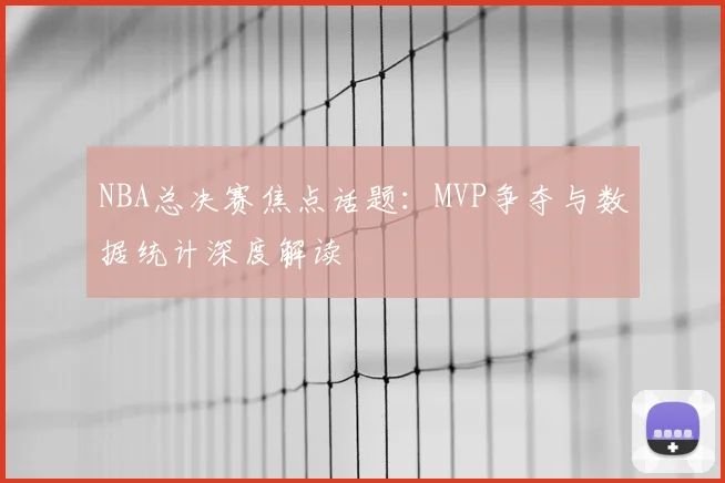 NBA总决赛焦点话题：MVP争夺与数据统计深度解读