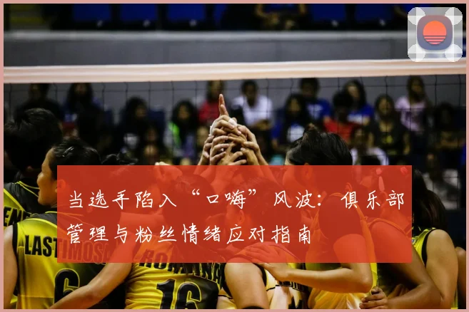当选手陷入“口嗨”风波：俱乐部管理与粉丝情绪应对指南
