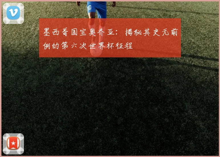 墨西哥国宝奥乔亚：揭秘其史无前例的第六次世界杯征程
