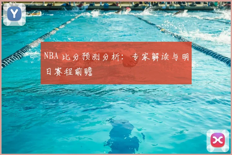 NBA 比分预测分析：专家解读与明日赛程前瞻