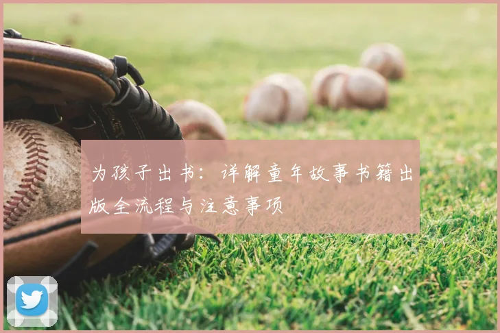 为孩子出书：详解童年故事书籍出版全流程与注意事项