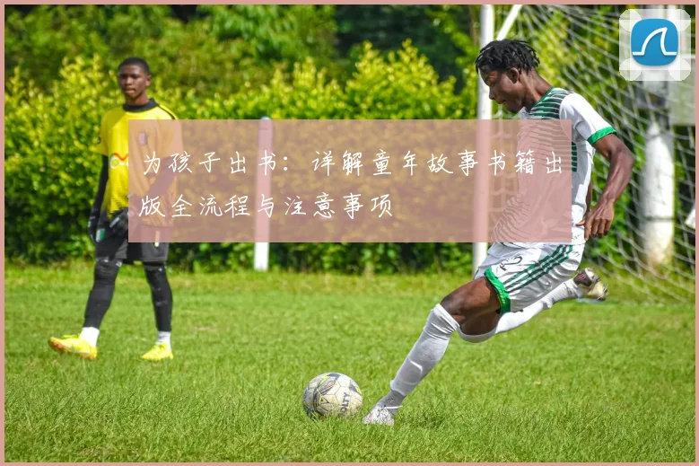 为孩子出书：详解童年故事书籍出版全流程与注意事项