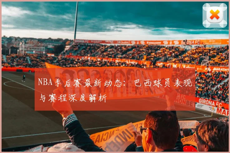 NBA季后赛最新动态：巴西球员表现与赛程深度解析