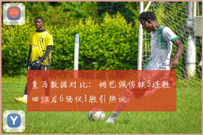 皇马数据对比：姆巴佩伤缺5连胜 回归后6场仅1胜引热议