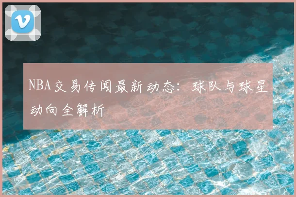 NBA交易传闻最新动态：球队与球星动向全解析