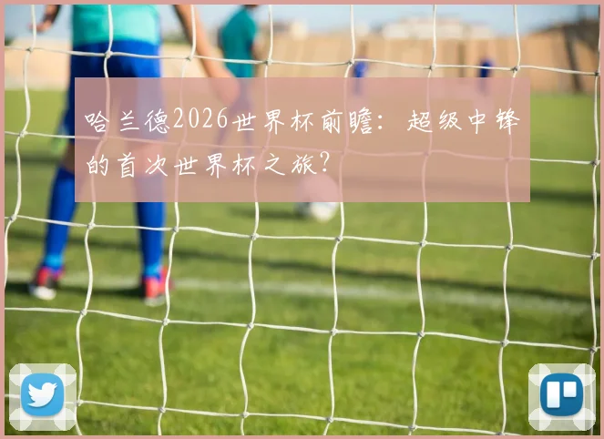 哈兰德2026世界杯前瞻：超级中锋的首次世界杯之旅？