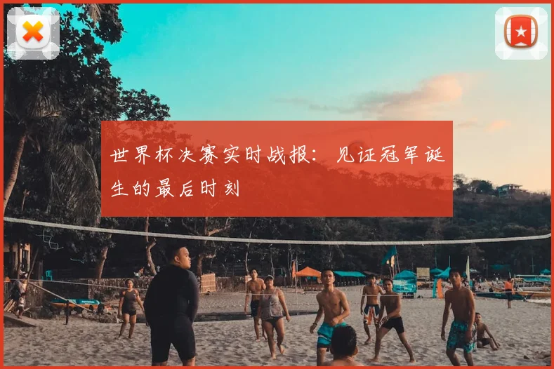 世界杯决赛实时战报：见证冠军诞生的最后时刻