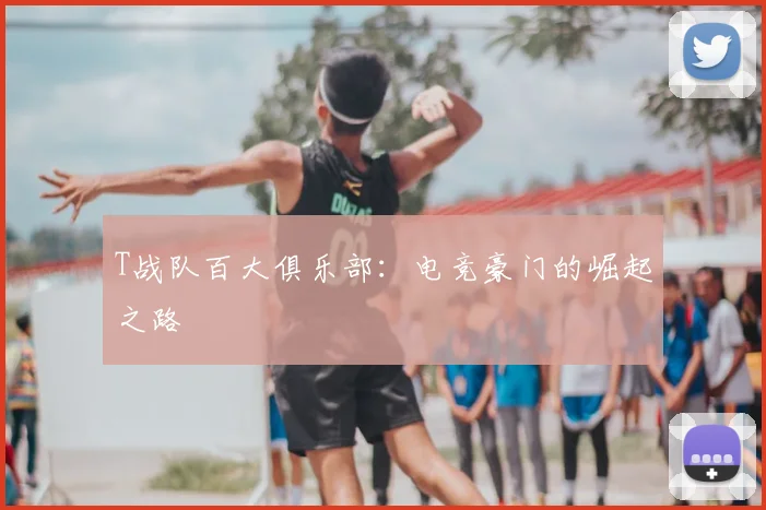 T战队百大俱乐部：电竞豪门的崛起之路