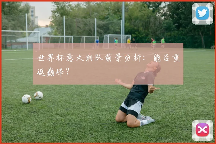 世界杯意大利队前景分析：能否重返巅峰？