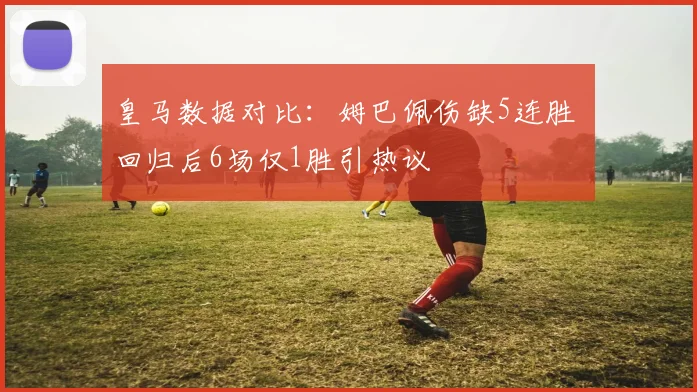 皇马数据对比:姆巴佩伤缺5连胜 回归后6场仅1胜引热议