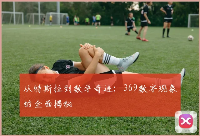 从特斯拉到数学奇迹：369数字现象的全面揭秘